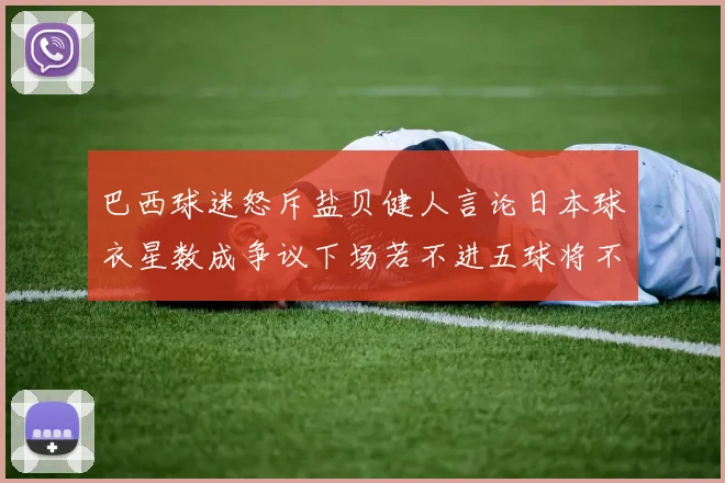 巴西球迷怒斥盐贝健人言论日本球衣星数成争议下场若不进五球将不庆祝