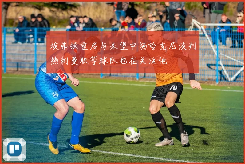 埃弗顿重启与米堡中场哈克尼谈判热刺曼联等球队也在关注他