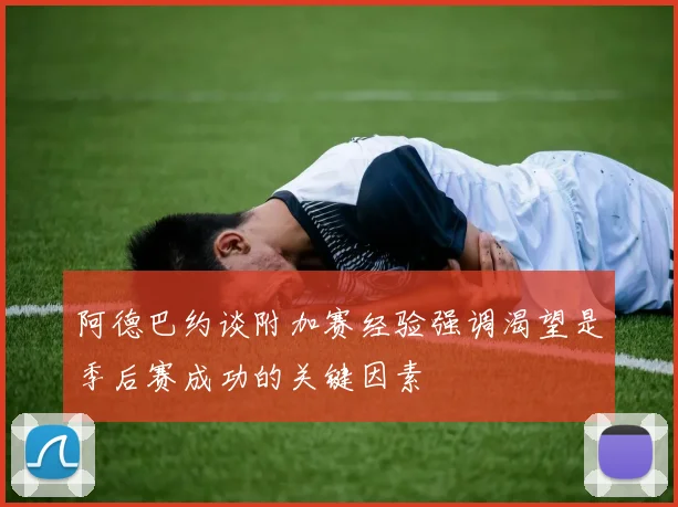阿德巴约谈附加赛经验强调渴望是季后赛成功的关键因素