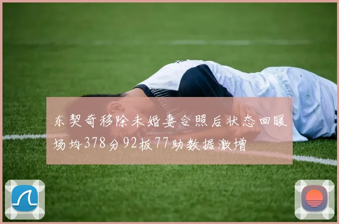 东契奇移除未婚妻合照后状态回暖场均378分92板77助数据激增