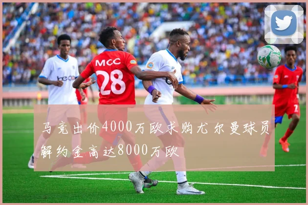 马竞出价4000万欧求购尤尔曼球员解约金高达8000万欧