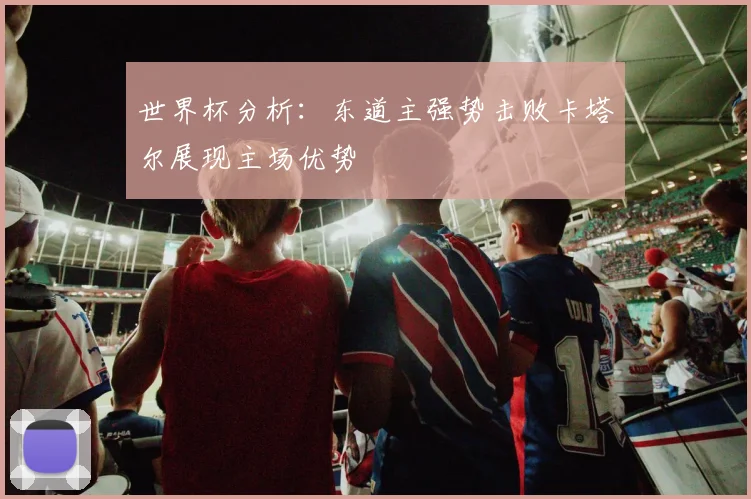 世界杯分析：东道主强势击败卡塔尔展现主场优势