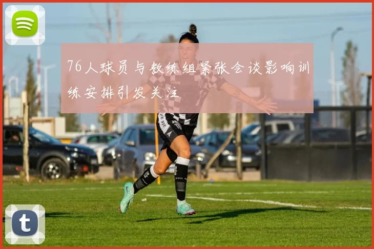 76人球员与教练组紧张会谈影响训练安排引发关注