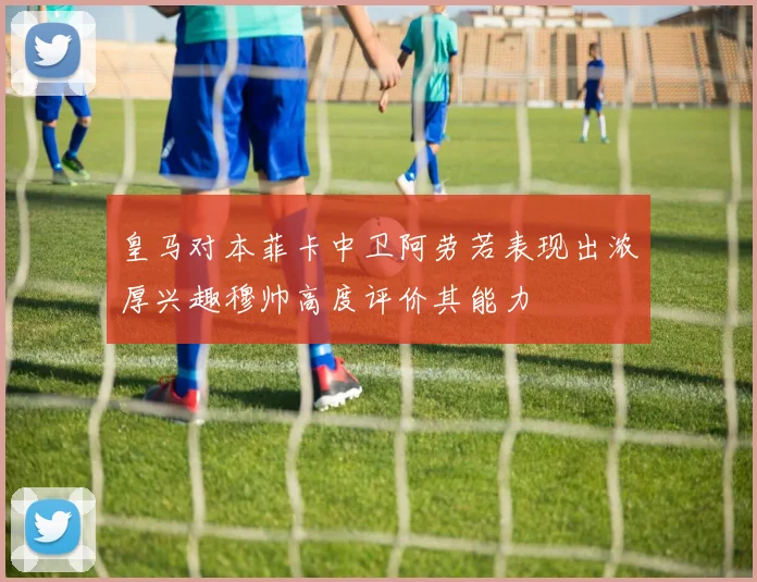皇马对本菲卡中卫阿劳若表现出浓厚兴趣穆帅高度评价其能力