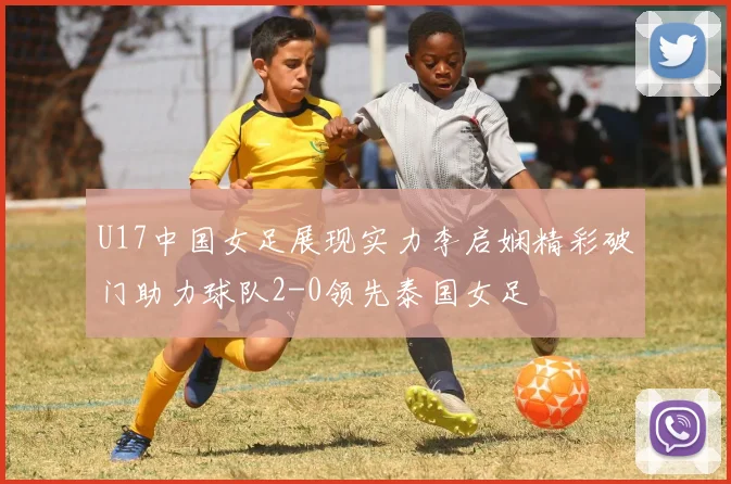 U17中国女足展现实力李启娴精彩破门助力球队2-0领先泰国女足
