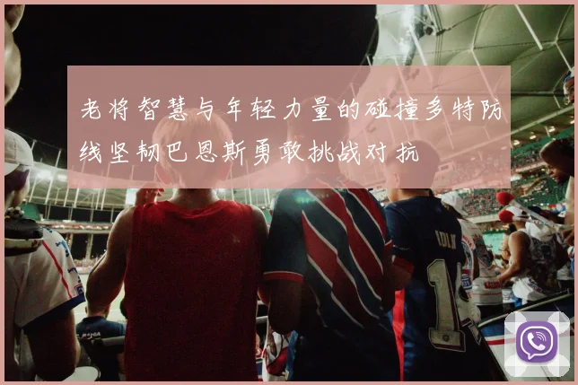 老将智慧与年轻力量的碰撞多特防线坚韧巴恩斯勇敢挑战对抗