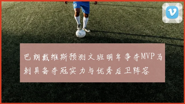 巴朗戴维斯预测文班明年争夺MVP马刺具备夺冠实力与优秀后卫阵容
