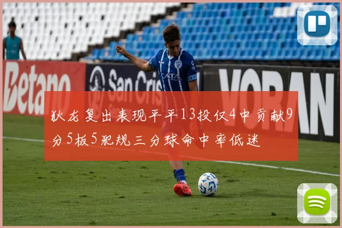 狄龙复出表现平平13投仅4中贡献9分5板5犯规三分球命中率低迷