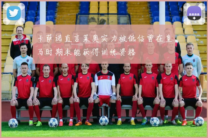 卡萨诺直言莱奥实力被低估曾在皇马时期未能获得训练资格