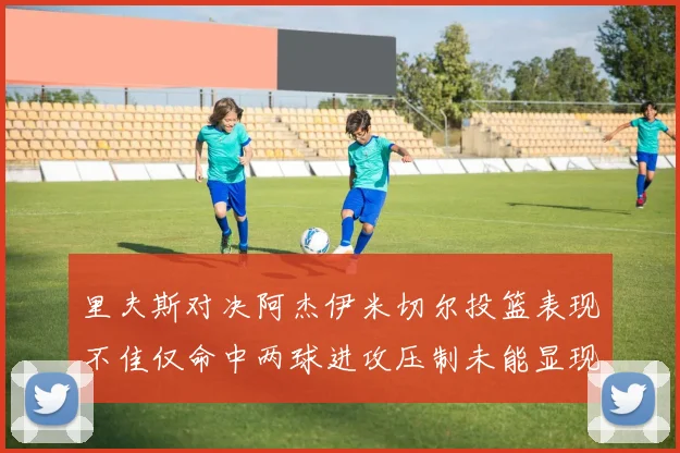 里夫斯对决阿杰伊米切尔投篮表现不佳仅命中两球进攻压制未能显现