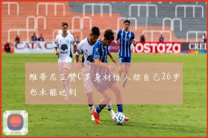 维蒂尼亚赞C罗身材惊人称自己26岁也未能达到